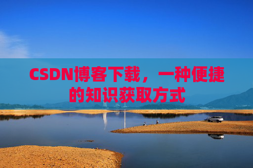 CSDN博客下载,一种便捷的知识获取方式